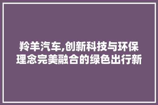 羚羊汽车,创新科技与环保理念完美融合的绿色出行新选择