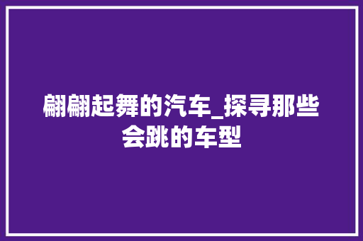 翩翩起舞的汽车_探寻那些会跳的车型