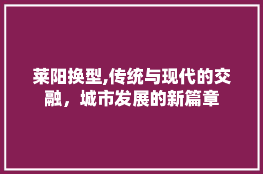 莱阳换型,传统与现代的交融，城市发展的新篇章