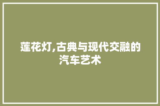 莲花灯,古典与现代交融的汽车艺术
