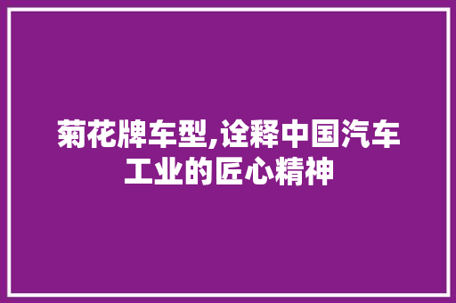 菊花牌车型,诠释中国汽车工业的匠心精神
