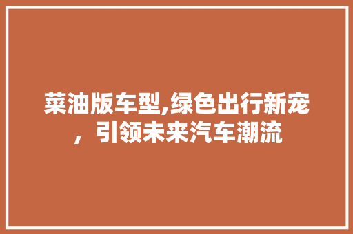 菜油版车型,绿色出行新宠，引领未来汽车潮流
