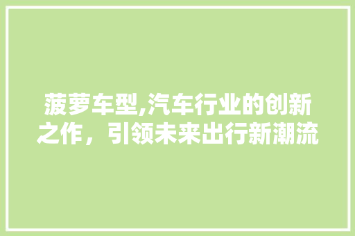 菠萝车型,汽车行业的创新之作，引领未来出行新潮流
