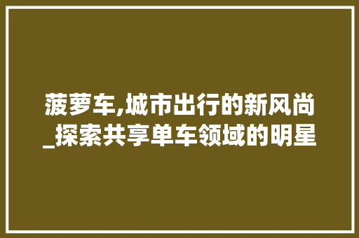 菠萝车,城市出行的新风尚_探索共享单车领域的明星车型