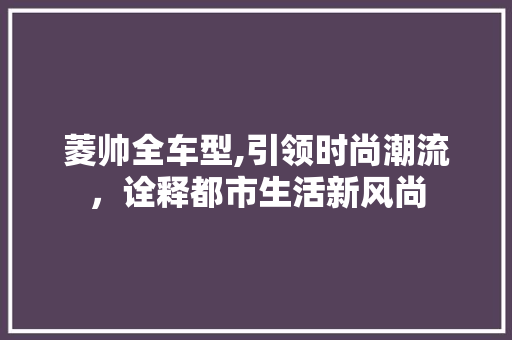 菱帅全车型,引领时尚潮流，诠释都市生活新风尚