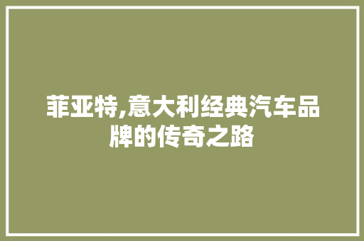 菲亚特,意大利经典汽车品牌的传奇之路