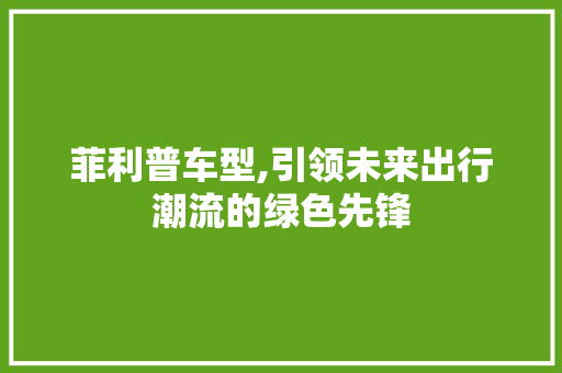 菲利普车型,引领未来出行潮流的绿色先锋