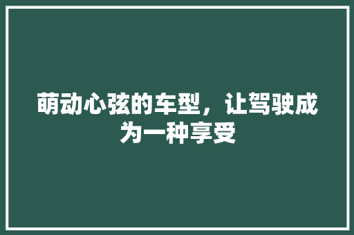 萌动心弦的车型，让驾驶成为一种享受
