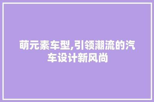 萌元素车型,引领潮流的汽车设计新风尚