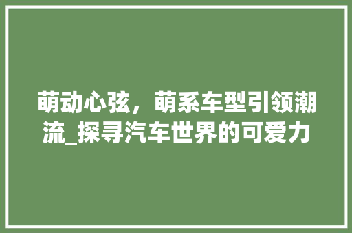 萌动心弦，萌系车型引领潮流_探寻汽车世界的可爱力量