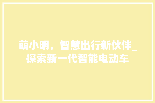 萌小明，智慧出行新伙伴_探索新一代智能电动车