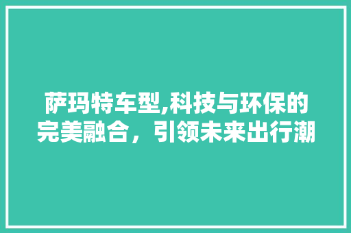 萨玛特车型,科技与环保的完美融合，引领未来出行潮流
