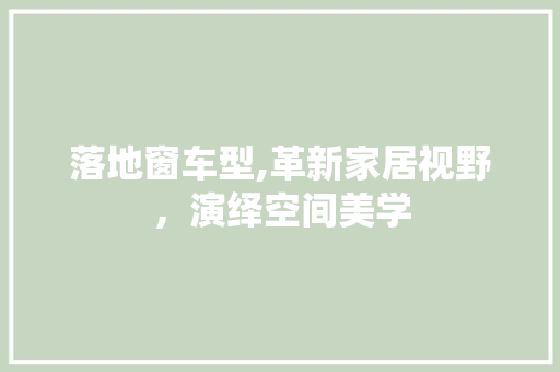 落地窗车型,革新家居视野，演绎空间美学