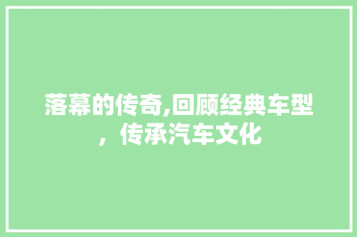 落幕的传奇,回顾经典车型，传承汽车文化