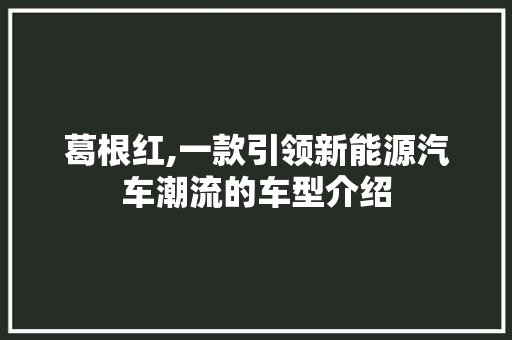 葛根红,一款引领新能源汽车潮流的车型介绍