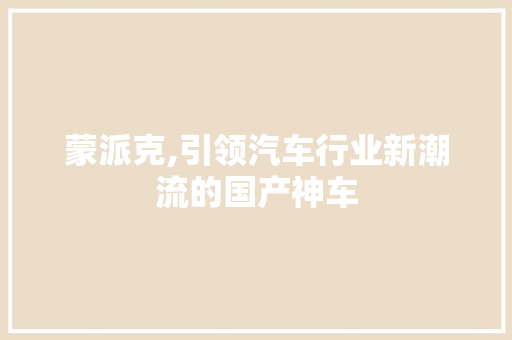 蒙派克,引领汽车行业新潮流的国产神车