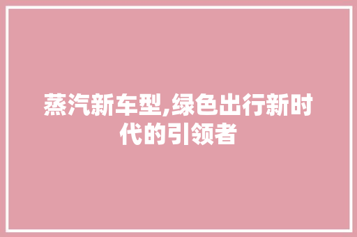 蒸汽新车型,绿色出行新时代的引领者
