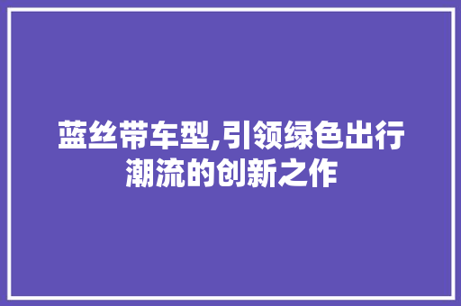 蓝丝带车型,引领绿色出行潮流的创新之作