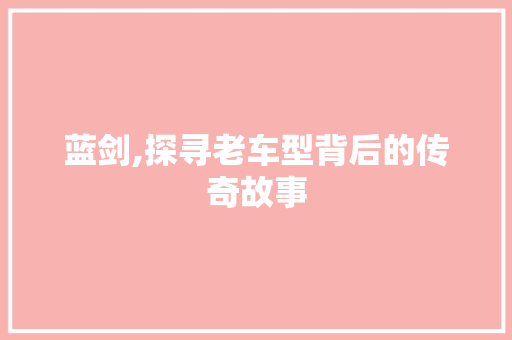 蓝剑,探寻老车型背后的传奇故事