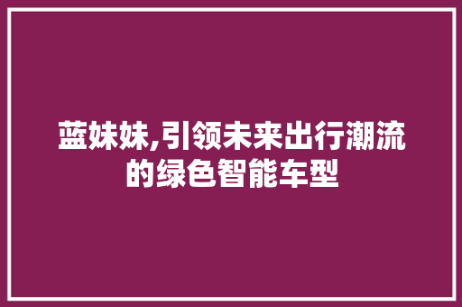 蓝妹妹,引领未来出行潮流的绿色智能车型