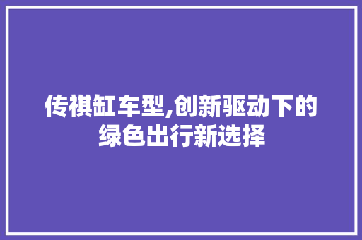 传祺缸车型,创新驱动下的绿色出行新选择