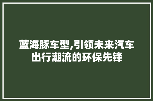 蓝海豚车型,引领未来汽车出行潮流的环保先锋