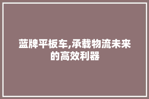 蓝牌平板车,承载物流未来的高效利器