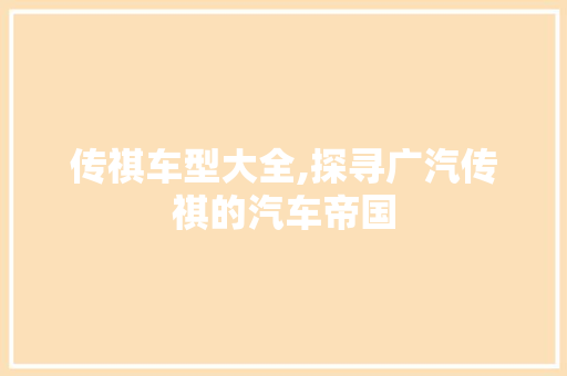 传祺车型大全,探寻广汽传祺的汽车帝国 汽车配件