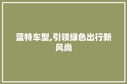 蓝特车型,引领绿色出行新风尚