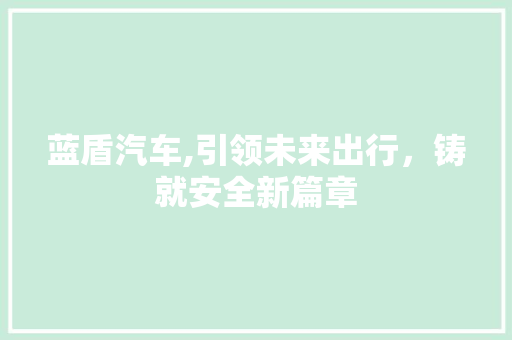 蓝盾汽车,引领未来出行，铸就安全新篇章
