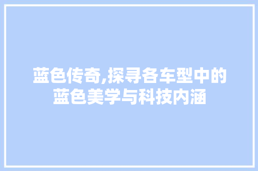 蓝色传奇,探寻各车型中的蓝色美学与科技内涵