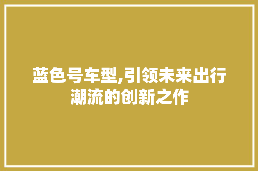 蓝色号车型,引领未来出行潮流的创新之作