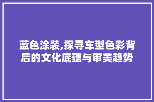 蓝色涂装,探寻车型色彩背后的文化底蕴与审美趋势