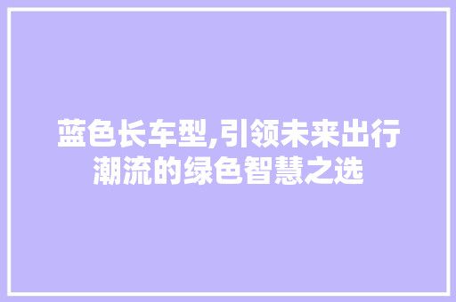 蓝色长车型,引领未来出行潮流的绿色智慧之选