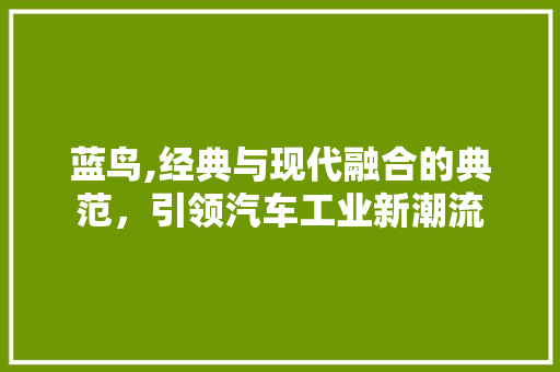 蓝鸟,经典与现代融合的典范，引领汽车工业新潮流