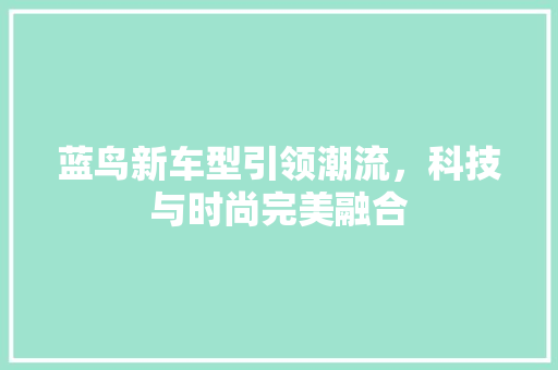 蓝鸟新车型引领潮流，科技与时尚完美融合