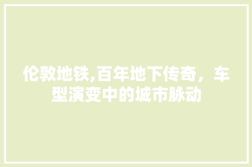 伦敦地铁,百年地下传奇，车型演变中的城市脉动