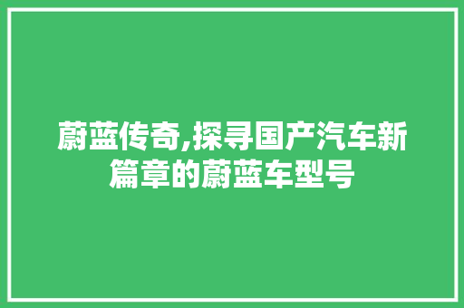蔚蓝传奇,探寻国产汽车新篇章的蔚蓝车型号