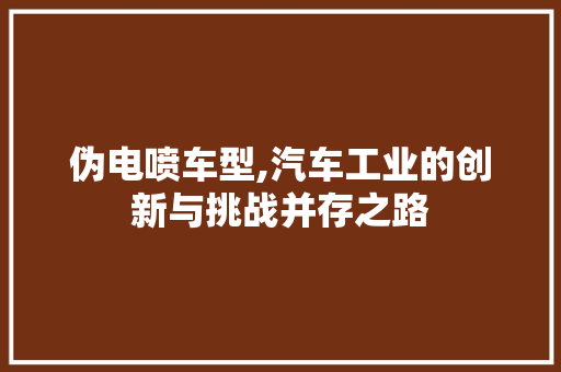 伪电喷车型,汽车工业的创新与挑战并存之路