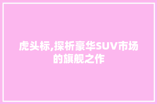 虎头标,探析豪华SUV市场的旗舰之作 车灯配件