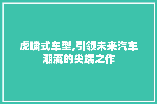 虎啸式车型,引领未来汽车潮流的尖端之作 发动机配件