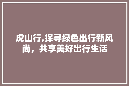 虎山行,探寻绿色出行新风尚，共享美好出行生活