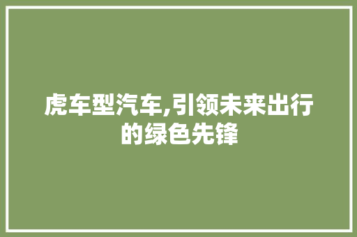 虎车型汽车,引领未来出行的绿色先锋
