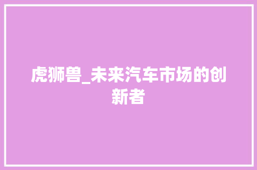 虎狮兽_未来汽车市场的创新者