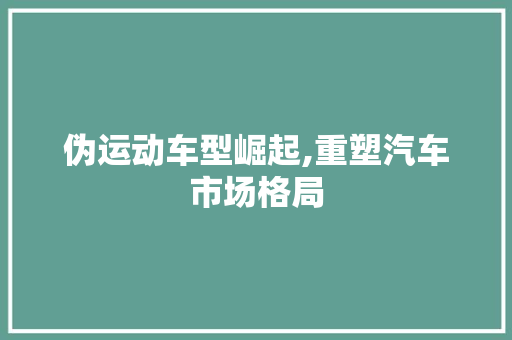 伪运动车型崛起,重塑汽车市场格局