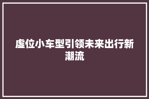 虚位小车型引领未来出行新潮流