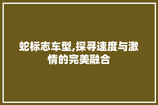 蛇标志车型,探寻速度与激情的完美融合