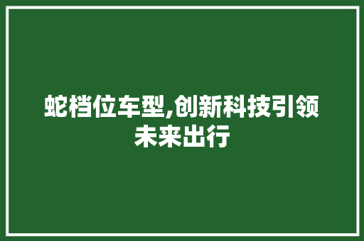 蛇档位车型,创新科技引领未来出行 新款车型