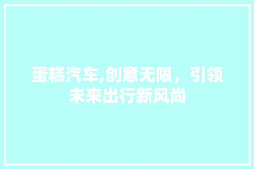 蛋糕汽车,创意无限，引领未来出行新风尚