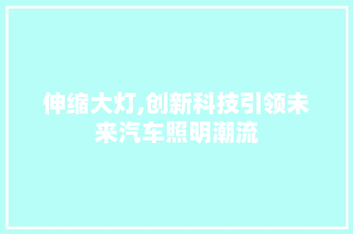 伸缩大灯,创新科技引领未来汽车照明潮流